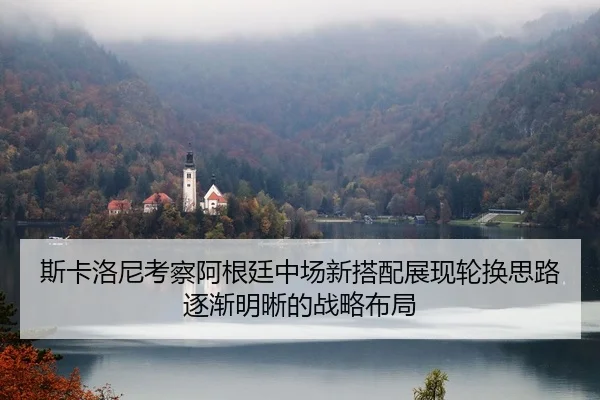 斯卡洛尼考察阿根廷中场新搭配展现轮换思路逐渐明晰的战略布局