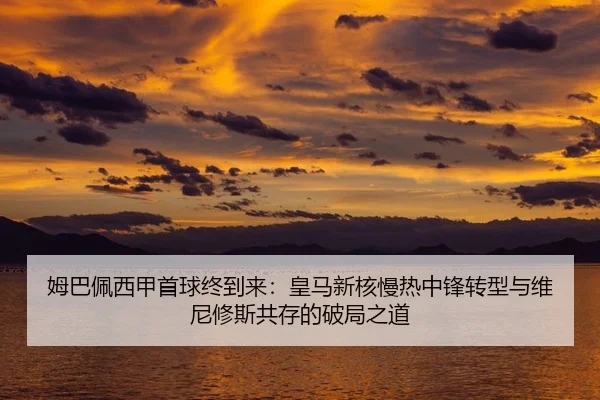 姆巴佩西甲首球终到来：皇马新核慢热中锋转型与维尼修斯共存的破局之道