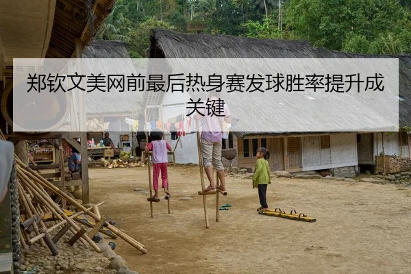 郑钦文美网前最后热身赛发球胜率提升成关键