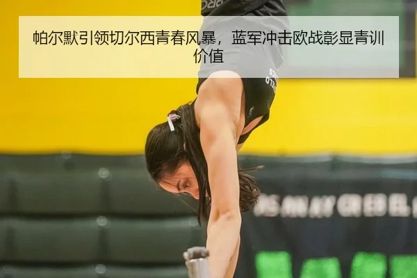 帕尔默引领切尔西青春风暴，蓝军冲击欧战彰显青训价值