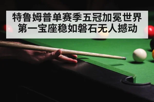 特鲁姆普单赛季五冠加冕世界第一宝座稳如磐石无人撼动
