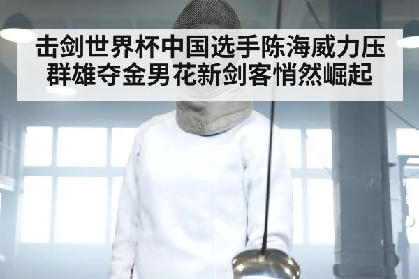 击剑世界杯中国选手陈海威力压群雄夺金男花新剑客悄然崛起
