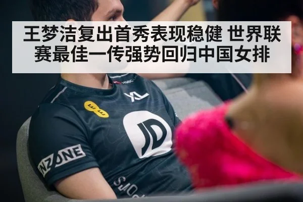 王梦洁复出首秀表现稳健 世界联赛最佳一传强势回归中国女排