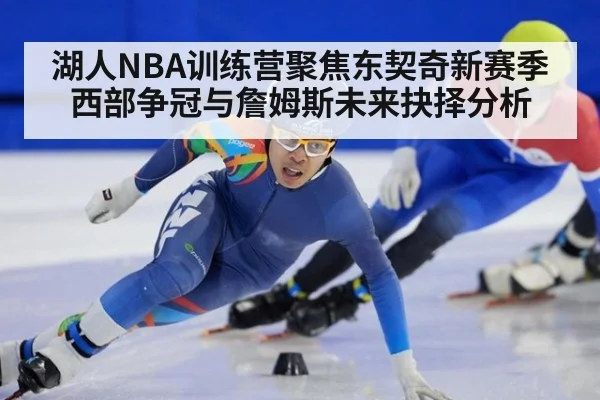 湖人NBA训练营聚焦东契奇新赛季西部争冠与詹姆斯未来抉择分析